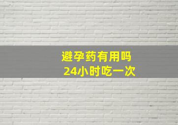 避孕药有用吗24小时吃一次