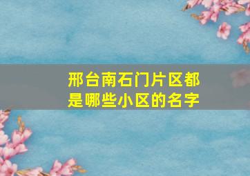 邢台南石门片区都是哪些小区的名字