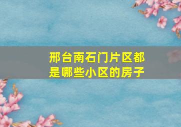 邢台南石门片区都是哪些小区的房子