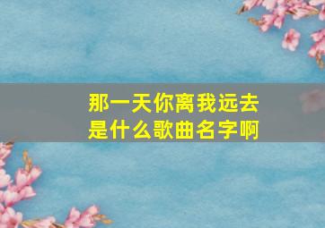 那一天你离我远去是什么歌曲名字啊