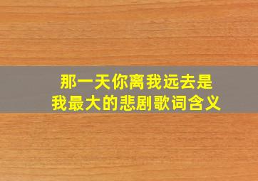 那一天你离我远去是我最大的悲剧歌词含义