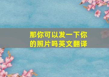 那你可以发一下你的照片吗英文翻译