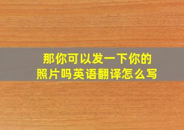 那你可以发一下你的照片吗英语翻译怎么写