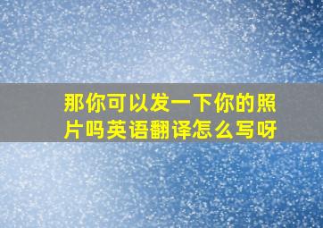 那你可以发一下你的照片吗英语翻译怎么写呀