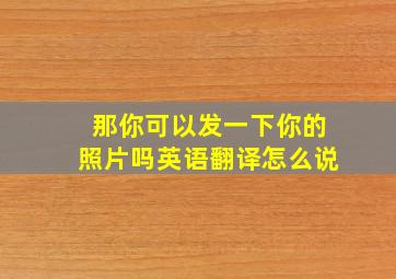 那你可以发一下你的照片吗英语翻译怎么说