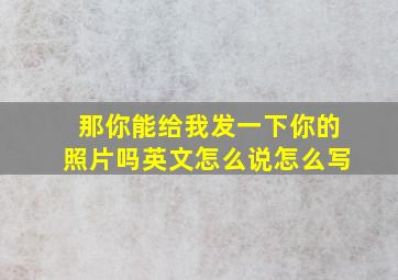 那你能给我发一下你的照片吗英文怎么说怎么写