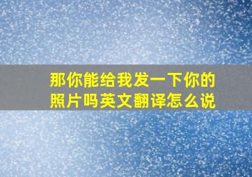 那你能给我发一下你的照片吗英文翻译怎么说