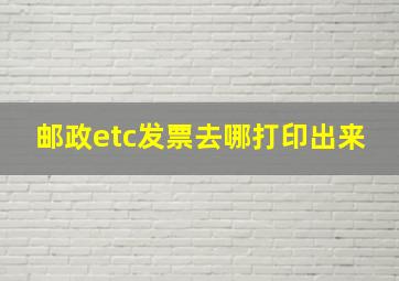 邮政etc发票去哪打印出来