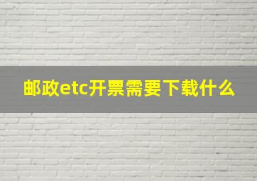 邮政etc开票需要下载什么