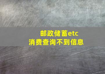 邮政储蓄etc消费查询不到信息