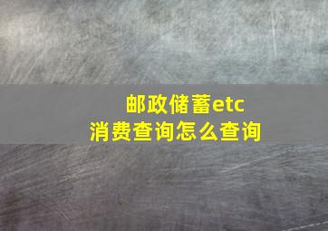 邮政储蓄etc消费查询怎么查询