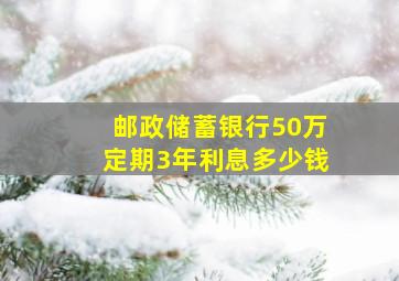 邮政储蓄银行50万定期3年利息多少钱