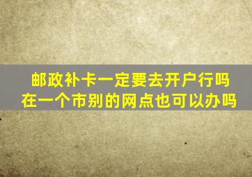 邮政补卡一定要去开户行吗在一个市别的网点也可以办吗