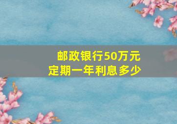 邮政银行50万元定期一年利息多少