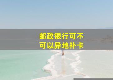 邮政银行可不可以异地补卡