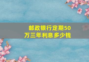 邮政银行定期50万三年利息多少钱