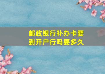 邮政银行补办卡要到开户行吗要多久