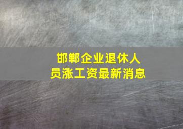 邯郸企业退休人员涨工资最新消息