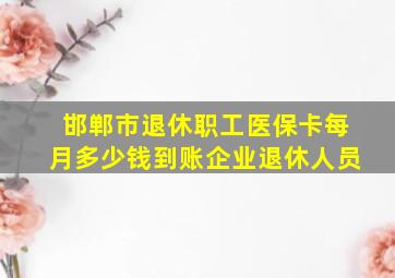 邯郸市退休职工医保卡每月多少钱到账企业退休人员