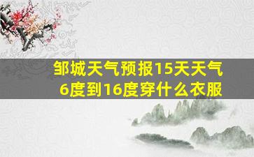 邹城天气预报15天天气6度到16度穿什么衣服