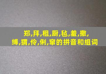 郑,拜,租,厨,毡,羞,撒,缚,猬,伶,俐,窜的拼音和组词