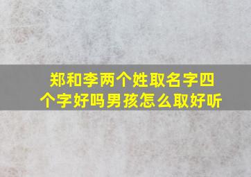 郑和李两个姓取名字四个字好吗男孩怎么取好听