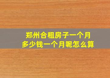 郑州合租房子一个月多少钱一个月呢怎么算