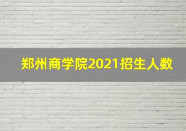 郑州商学院2021招生人数