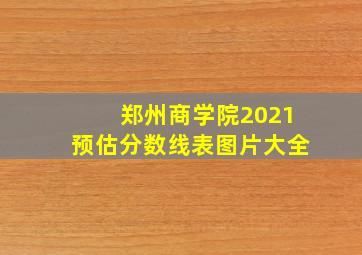 郑州商学院2021预估分数线表图片大全