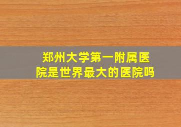 郑州大学第一附属医院是世界最大的医院吗