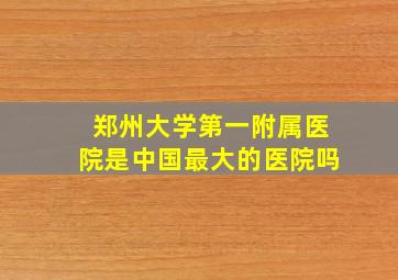 郑州大学第一附属医院是中国最大的医院吗