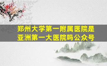 郑州大学第一附属医院是亚洲第一大医院吗公众号