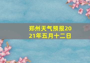 郑州天气预报2021年五月十二日