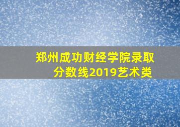 郑州成功财经学院录取分数线2019艺术类