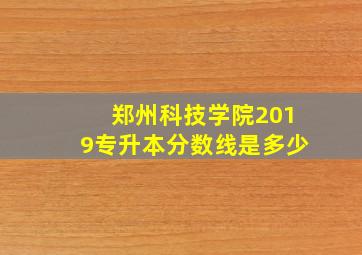 郑州科技学院2019专升本分数线是多少