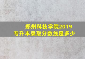 郑州科技学院2019专升本录取分数线是多少