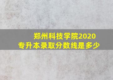 郑州科技学院2020专升本录取分数线是多少