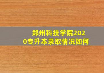 郑州科技学院2020专升本录取情况如何