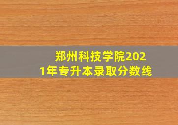 郑州科技学院2021年专升本录取分数线