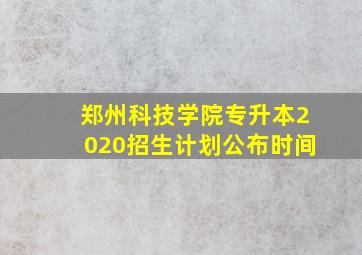 郑州科技学院专升本2020招生计划公布时间