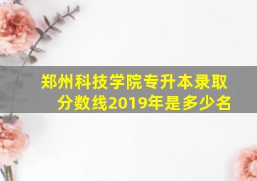 郑州科技学院专升本录取分数线2019年是多少名