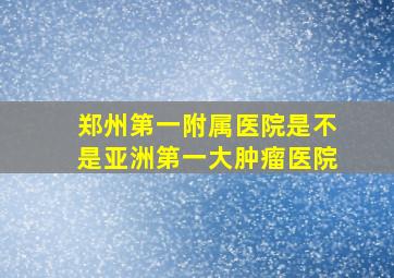 郑州第一附属医院是不是亚洲第一大肿瘤医院