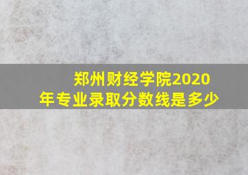 郑州财经学院2020年专业录取分数线是多少