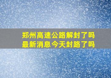 郑州高速公路解封了吗最新消息今天封路了吗