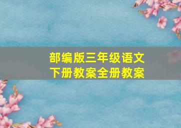 部编版三年级语文下册教案全册教案