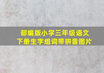 部编版小学三年级语文下册生字组词带拼音图片