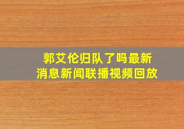 郭艾伦归队了吗最新消息新闻联播视频回放