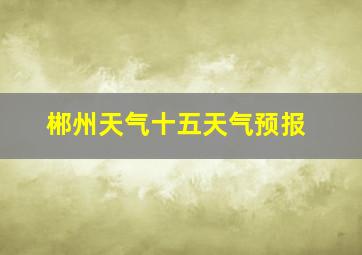 郴州天气十五天气预报