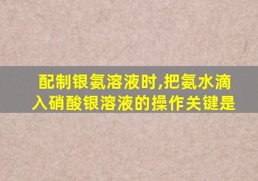 配制银氨溶液时,把氨水滴入硝酸银溶液的操作关键是