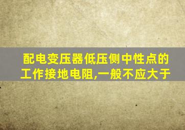 配电变压器低压侧中性点的工作接地电阻,一般不应大于